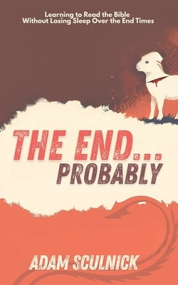 The End... Probably: Learning to Read the Bible Without Losing Sleep Over the End Times by Sculnick, Adam