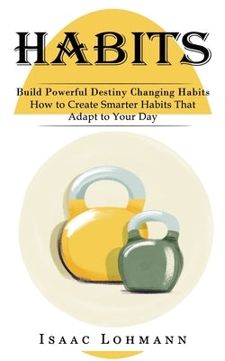 Habits: Build Powerful Destiny Changing Habits (How to Create Smarter Habits That Adapt to Your Day) by Lohmann, Isaac