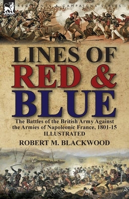 Lines of Red & Blue: the Battles of the British Army Against the Armies of Napoleonic France, 1801-15 by Blackwood, Robert M.
