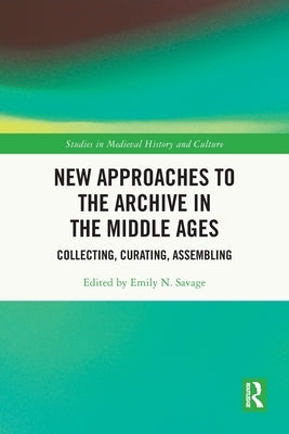 New Approaches to the Archive in the Middle Ages: Collecting, Curating, Assembling by Savage, Emily N.
