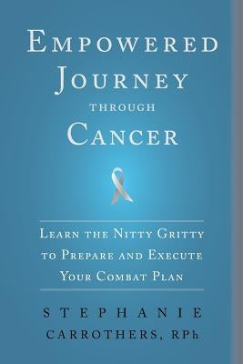 Empowered Journey through Cancer: Learn the Nitty Gritty to Prepare and Execute Your Combat Plan by Carrothers Rph, Stephanie