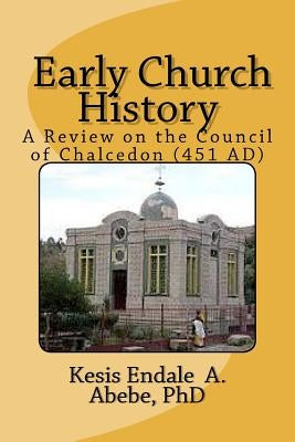 Early Church History: A Review on the Council of Chalcedon (451 AD) by Abebe Phd, Endale Ashagrie