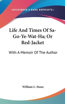 Life And Times Of Sa-Go-Ye-Wat-Ha; Or Red-Jacket: With A Memoir Of The Author by Stone, William L.