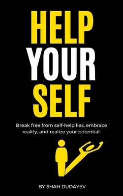 Help Your Self: Break Free from Self-Help Lies, Embrace Reality, and Realize Your True Potential by Dudayev, Shah