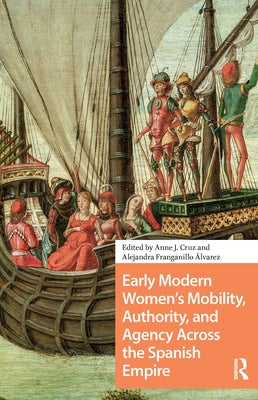 Early Modern Women's Mobility, Authority, and Agency Across the Spanish Empire by Cruz, Anne