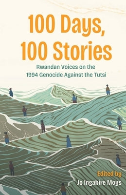 100 Days, 100 Stories: Rwandan Voices on the 1994 Genocide Against the Tutsi by Moys, Jo Ingabire