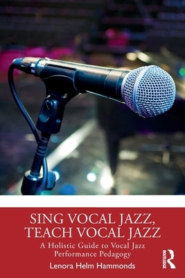 Sing Vocal Jazz, Teach Vocal Jazz: A Holistic Guide to Vocal Jazz Performance Pedagogy by Helm Hammonds, Lenora