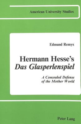 Hermann Hesse's Das Glasperlenspiel: A Concealed Defense of the Mother World by Remys, Edmund