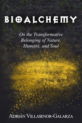 Bioalchemy: On the Transformative Belonging of Nature, Humans, and Soul by Villasenor-Galarza, Adrian