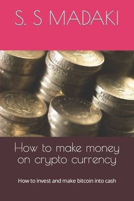 How to make money on crypto currency: How to invest and make bitcoin into cash by Madaki, S. S.