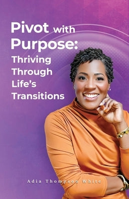 Pivot With Purpose: Thriving Through Life's Transitions by Thompson White, Adia