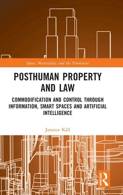 Posthuman Property and Law: Commodification and Control through Information, Smart Spaces and Artificial Intelligence by Käll, Jannice