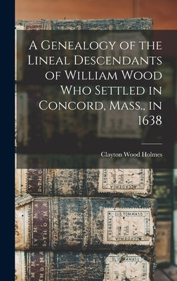A Genealogy of the Lineal Descendants of William Wood who Settled in Concord, Mass., in 1638 by Holmes, Clayton Wood 1848- [From Old
