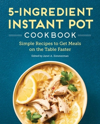 5-Ingredient Instant Pot Cookbook: Simple Recipes to Get Meals on the Table Faster by Zimmerman, Janet A.
