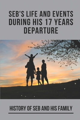 Seb's Life And Events During His 17 Years Departure: History Of Seb And His Family: Imaginative And Original Ideas by Bolander, Cyril