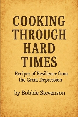 Cooking Through Hard Times Great Depression-Era Recipes From Real Families by Stevenson, Bobbie