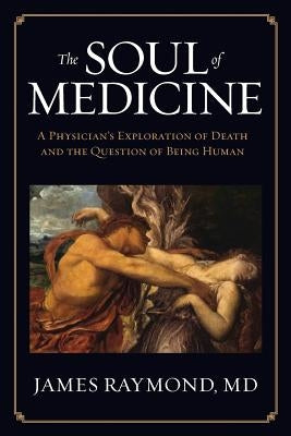 The Soul of Medicine: A Physician's Exploration of Death and the Question of Being Human by Raymond, James