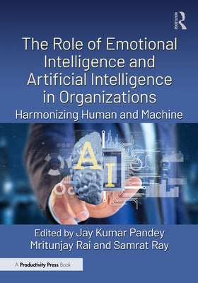 The Role of Emotional Intelligence and Artificial Intelligence in Organizations: Harmonizing Human and Machine by Pandey, Jay Kumar