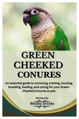 Green Cheeked Conures: An essential guide to nurturing, training, housing, breeding, feeding, and caring for your Green cheeked conures as pe by Brooks, Wesley