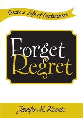 Forget Regret: Create a Life of Contentment by Koontz, Jennifer M.