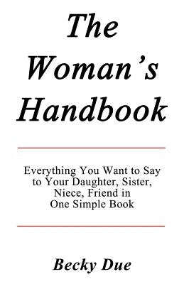 The Woman's Handbook: Everything You Want to Say to Your Daughter, Sister, Niece, Friend in One Simple Book. by Due, Becky