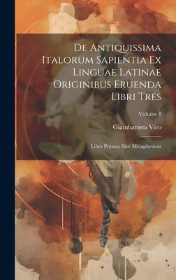 De Antiquissima Italorum Sapientia Ex Linguae Latinae Originibus Eruenda Libri Tres: Liber Primus, Sive Metaphysicus; Volume 1 by Vico, Giambattista