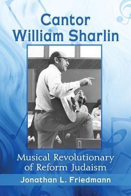 Cantor William Sharlin: Musical Revolutionary of Reform Judaism by Friedmann, Jonathan L.