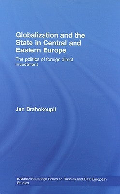Globalization and the State in Central and Eastern Europe: The Politics of Foreign Direct Investment by Drahokoupil, Jan