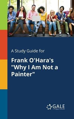 A Study Guide for Frank O'Hara's "Why I Am Not a Painter" by Gale, Cengage Learning