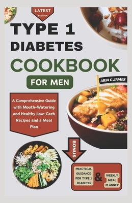 Type 1 Diabetes Cookbook for Men: A Comprehensive Guide with Mouth-Watering and Healthy Low-Carb Recipes and a Meal Plan by G. James, Aria