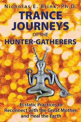 Trance Journeys of the Hunter-Gatherers: Ecstatic Practices to Reconnect with the Great Mother and Heal the Earth by Brink, Nicholas E.