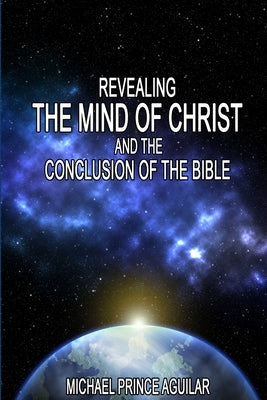 Revealing the Mind of Christ and the Conclusion of the Bible by Aguilar, Michael Prince