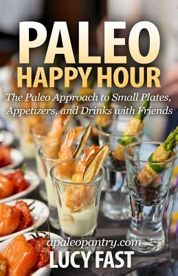 Paleo Happy Hour: The Paleo Approach to Small Plates, Appetizers, and Drinks with Friends by Fast, Lucy