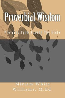 Proverbial Wisdom: Proverbs From Around The Globe by Williams M. Ed, Miriam White