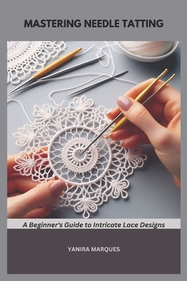 Mastering Needle Tatting: A Beginner's Guide to Intricate Lace Designs by Marques, Yanira