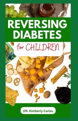 Reversing Diabetes for Children: Homemade Low Sugar Recipes and Meal Plan to Keep Kid's Healthy by Carlos, Kimberly