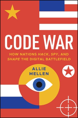 Code War: How Nations Hack, Spy, and Shape the Digital Battlefield by Mellen, Alexandrea