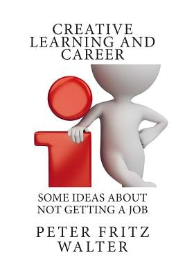 Creative Learning and Career: Some Ideas About Not Getting a Job by Walter, Peter Fritz