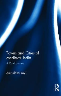 Towns and Cities of Medieval India: A Brief Survey by Ray, Aniruddha