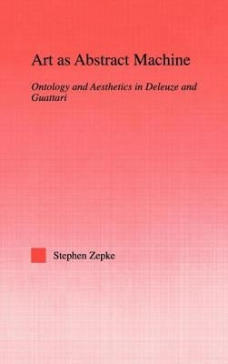Art as Abstract Machine: Ontology and Aesthetics in Deleuze and Guattari by Zepke, Stephen