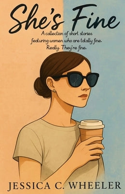 She's Fine: A collection of short stories featuring women who are totally fine. Really. They're fine. by Wheeler, Jessica C.