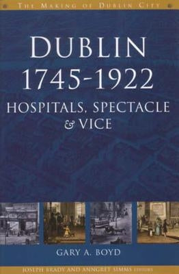 Dublin, 1745-1922: Hospitals, Spectacles and Vice by Boyd, Gary
