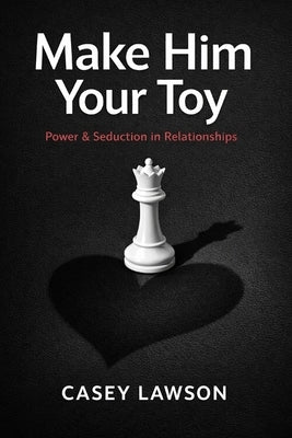 Make Him Your Toy: The Psychology of Attraction, Influence, and Emotional Control in Modern Relationships by Lawson, Casey