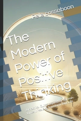 The Modern Power of Positive Thinking: A Practical Guide Inspired by Norman Vincent Peale to Transform Your Life by Cossaboon, Pete