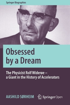Obsessed by a Dream: The Physicist Rolf Widerøe - A Giant in the History of Accelerators by Sørheim, Aashild