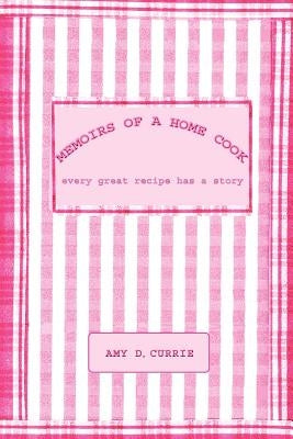 Memoirs of a Home Cook: Every Great Recipe has a Story by Currie, Amy D.