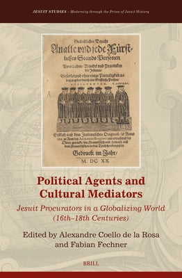 Political Agents and Cultural Mediators: Jesuit Procurators in a Globalizing World (16th-18th Centuries) by Coello de la Rosa, Alexandre