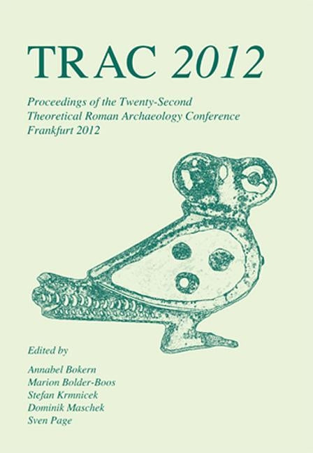 TRAC 2012: Proceedings of the Twenty-Second Annual Theoretical Roman Archaeology Conference Which Took Place at Goethe University in Frankfurt, 29 Mar by Bokern, Annabel