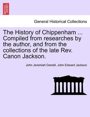 The History of Chippenham ... Compiled from Researches by the Author, and from the Collections of the Late REV. Canon Jackson. by Daniell, John Jeremiah