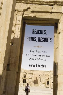 Beaches, Ruins, Resorts: The Politics of Tourism in the Arab World by Hazbun, Waleed